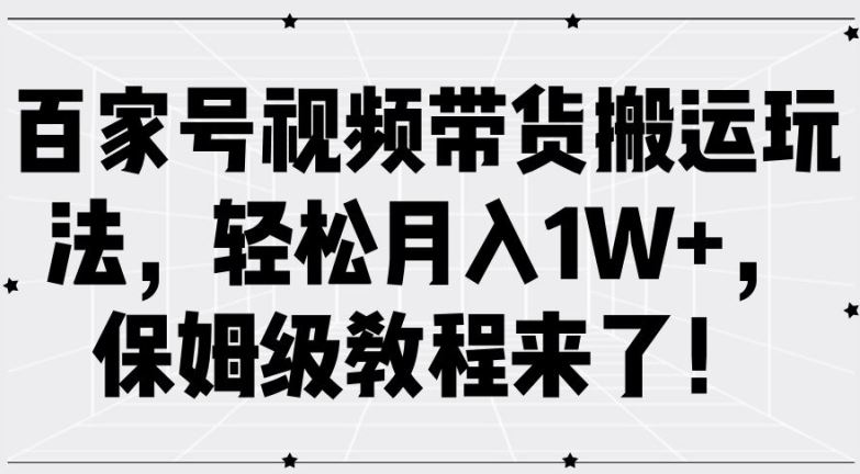 百家号视频带货搬运玩法，轻松月入1W+，保姆级教程来了【揭秘】-来此网赚