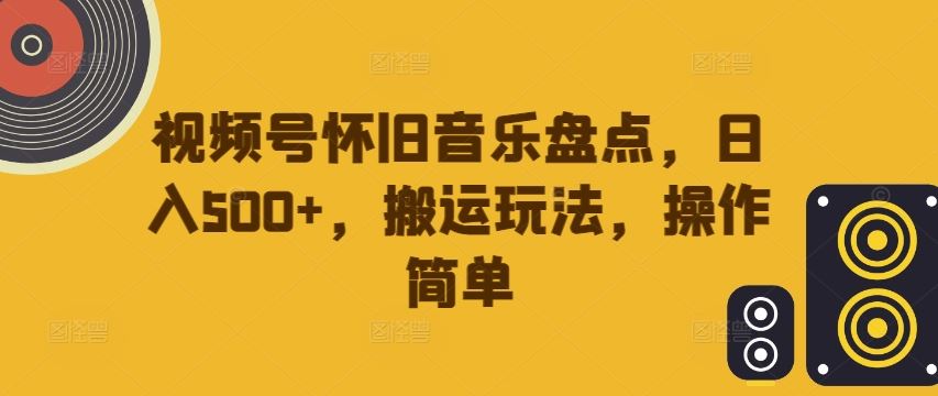 视频号怀旧音乐盘点，日入500+，搬运玩法，操作简单【揭秘】-来此网赚