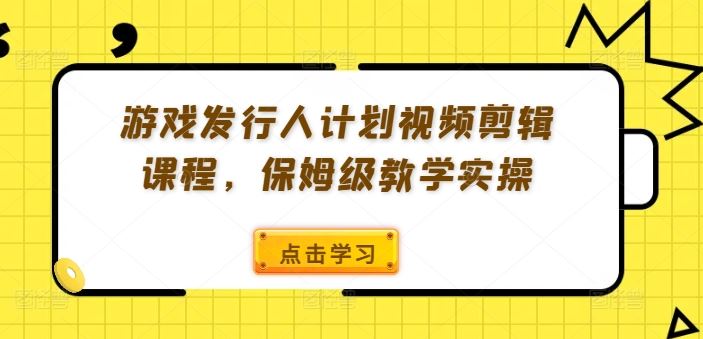 游戏发行人计划视频剪辑课程，保姆级教学实操-来此网赚