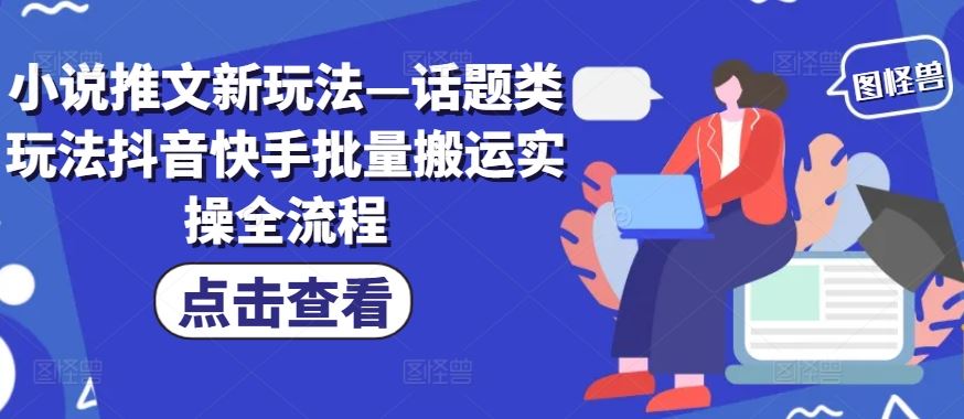 小说推文新玩法—话题类玩法抖音快手批量搬运实操全流程-来此网赚