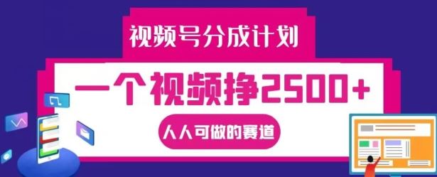 视频号分成计划，一个视频挣2500+，人人可做的赛道【揭秘】-来此网赚