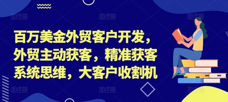 百万美金外贸客户开发，外贸主动获客，精准获客系统思维，大客户收割机-来此网赚