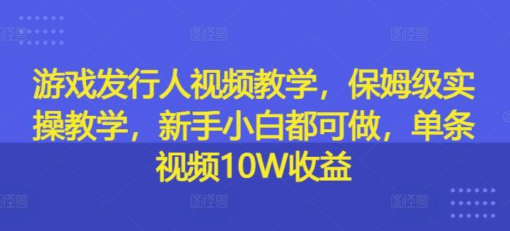 游戏发行人视频教学，保姆级实操教学，新手小白都可做，单条视频10W收益-来此网赚