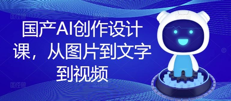 国产AI创作设计课，从图片到文字到视频-来此网赚