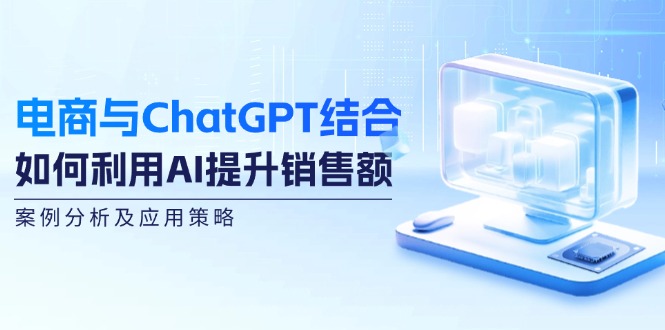 （12479期）电商与ChatGPT结合：如何利用AI提升销售额，案例分析及应用策略-来此网赚