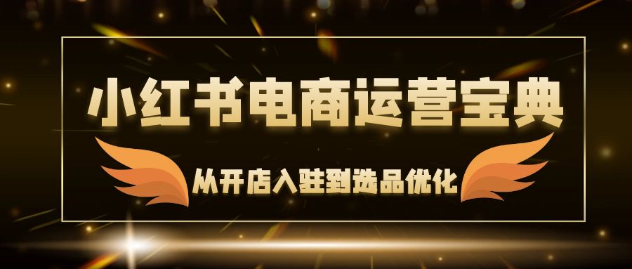 （12497期）小红书电商运营宝典：从开店入驻到选品优化，一站式解决你的电商难题-来此网赚