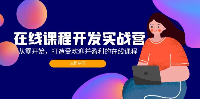 （12493期）在线课程开发实战营：从零开始，打造受欢迎并盈利的在线课程（更新）-来此网赚