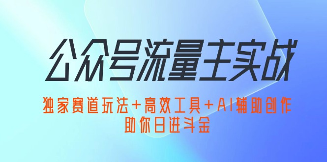 （12458期）公众号流量主实战：独家赛道玩法+高效工具+AI辅助创作，助你日进斗金-来此网赚