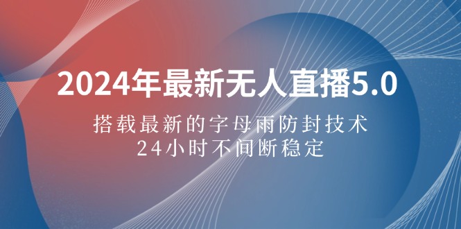 （12455期）2024年最新无人直播5.0，搭载最新的字母雨防封技术，24小时不间断稳定…-来此网赚