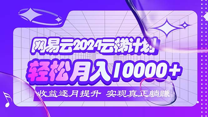 （12439期）2024网易云云梯计划  每月躺赚5000+-来此网赚