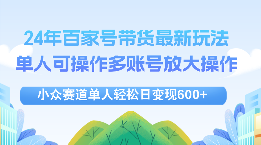 （12405期）24年百家号视频带货最新玩法，单人可操作多账号放大操作，单人轻松日变…-来此网赚