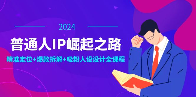 （12399期）普通人IP崛起之路：打造个人品牌，精准定位+爆款拆解+吸粉人设设计全课程-来此网赚