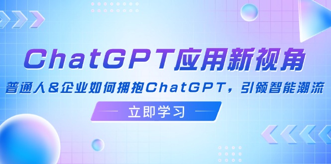 （12427期）ChatGPT应用新视角：普通人&企业如何拥抱ChatGPT，引领智能潮流-来此网赚