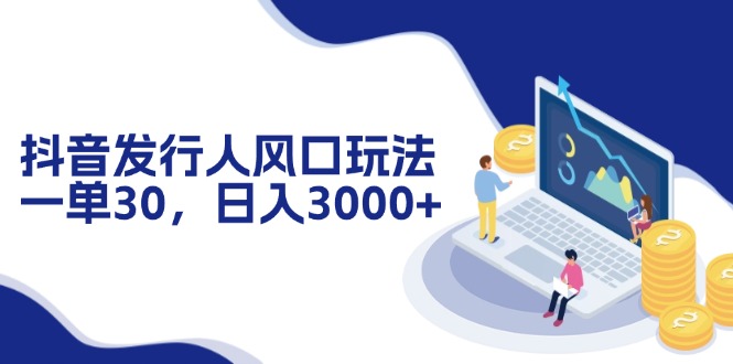 （12418期）抖音发行人风口玩法，一单30，日入3000+-来此网赚