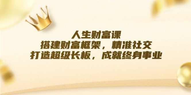 （12384期）人生财富课：搭建财富框架，精准社交，打造超级长板，成就终身事业-来此网赚