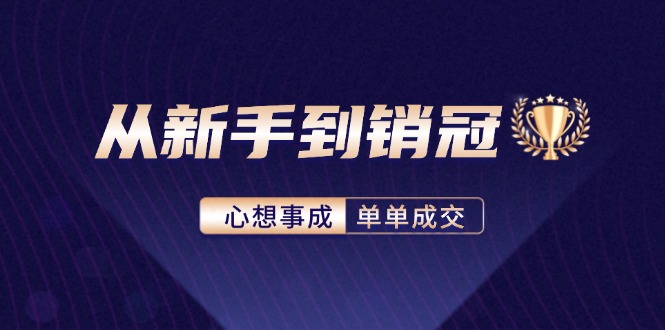 （12383期）从新手到销冠：精通客户心理学，揭秘销冠背后的成交秘籍-来此网赚