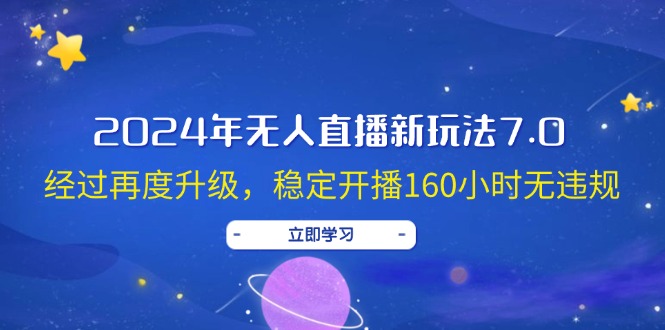 （12341期）2024年无人直播新玩法7.0，经过再度升级，稳定开播160小时无违规，抖音…-来此网赚