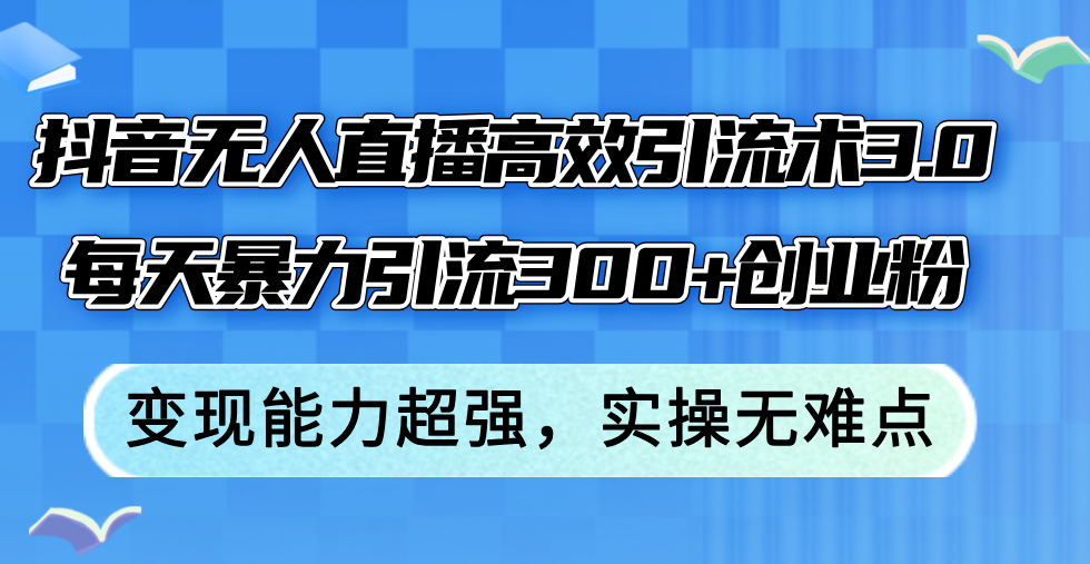 （12343期）抖音无人直播高效引流术3.0，每天暴力引流300+创业粉，变现能力超强，…-来此网赚