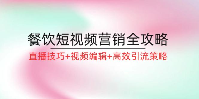 （12335期）餐饮短视频营销全攻略：直播技巧+视频编辑+高效引流策略-来此网赚