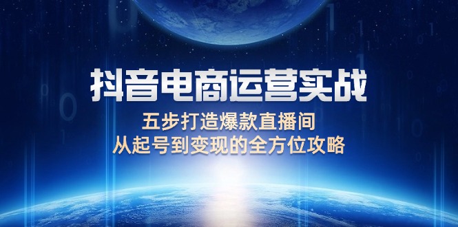 （12542期）抖音电商运营实战：五步打造爆款直播间，从起号到变现的全方位攻略-来此网赚